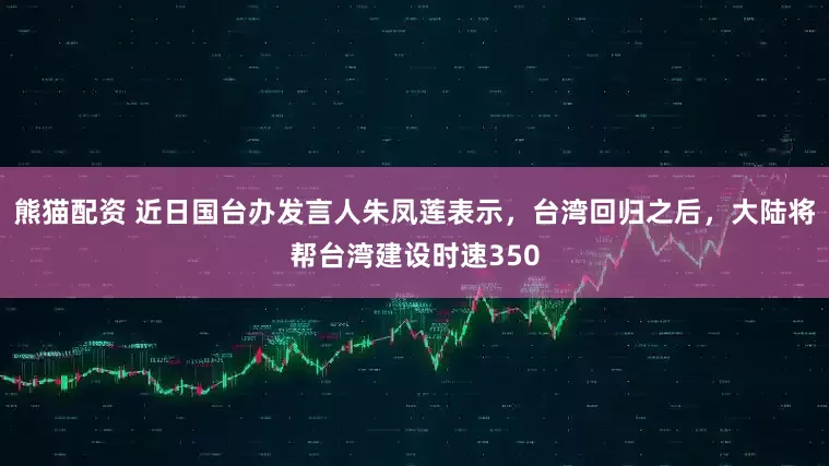 熊猫配资 近日国台办发言人朱凤莲表示,台湾回归之后,大陆将帮台湾建设时速350