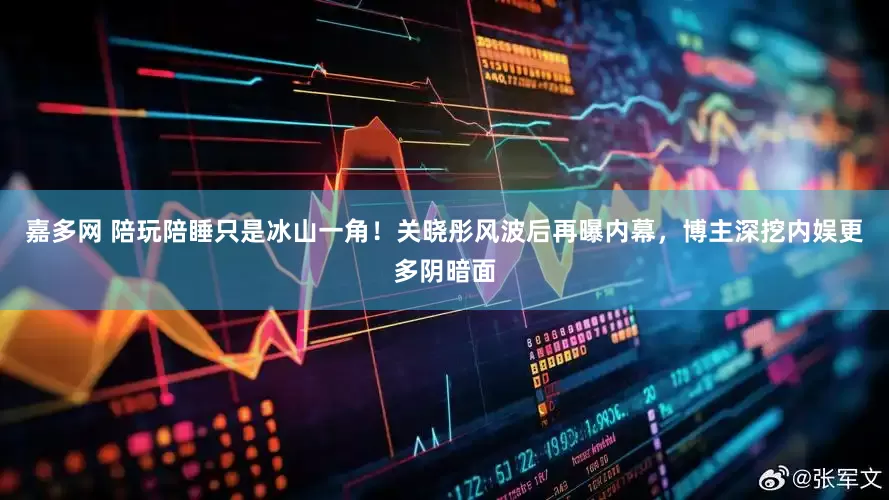 嘉多网 陪玩陪睡只是冰山一角!关晓彤风波后再曝内幕,博主深挖内娱更多阴暗面