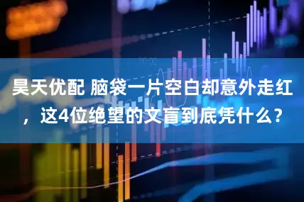昊天优配 脑袋一片空白却意外走红，这4位绝望的文盲到底凭什么？
