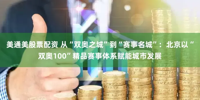 美通美股票配资 从“双奥之城”到“赛事名城”：北京以“双奥100”精品赛事体系赋能城市发展