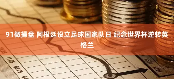 91微操盘 阿根廷设立足球国家队日 纪念世界杯逆转英格兰