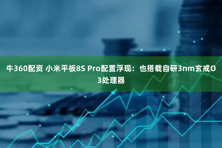 牛360配资 小米平板8S Pro配置浮现：也搭载自研3nm玄戒O3处理器